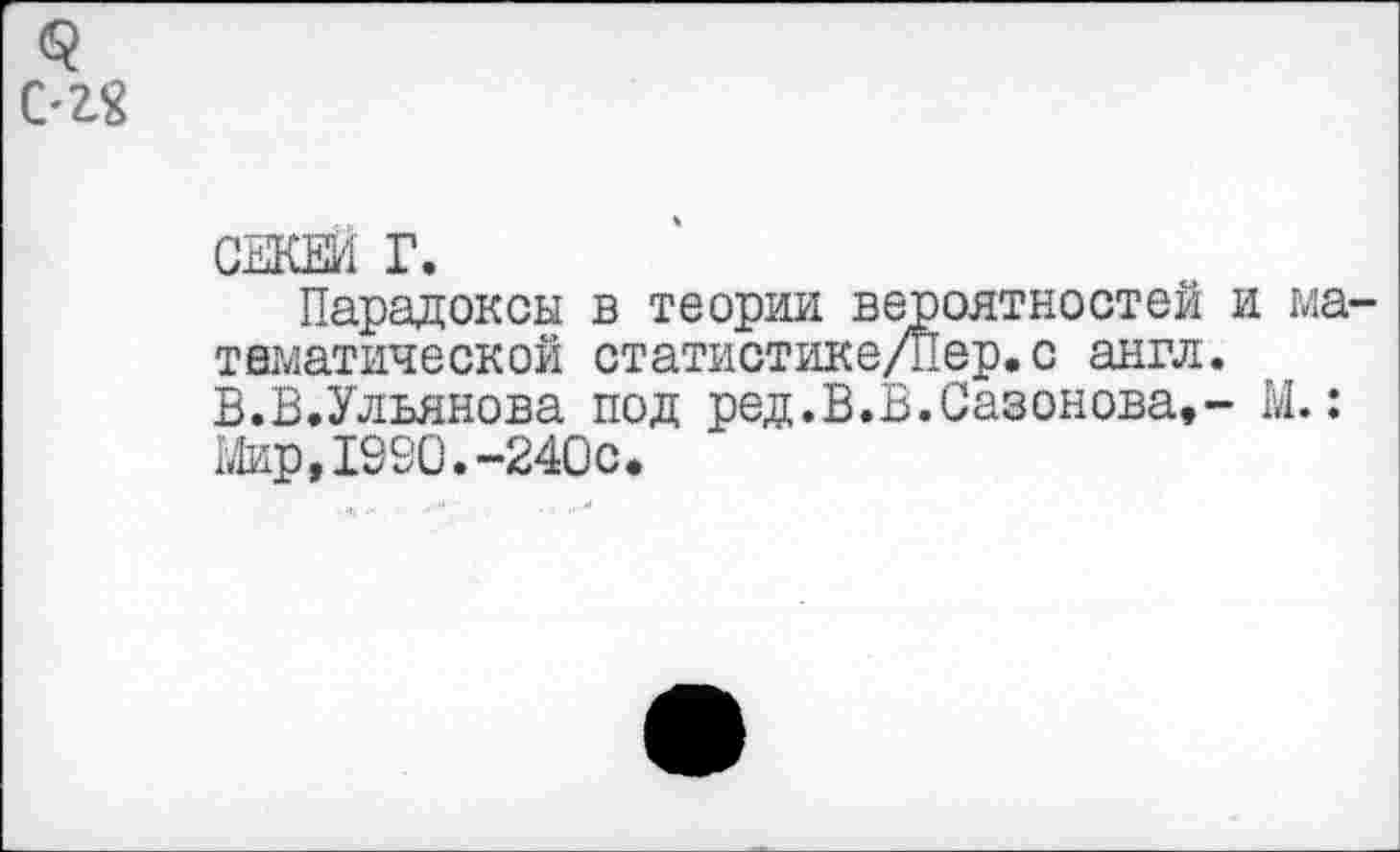 ﻿'2%
СЕКЕИ Г.
Парадоксы в теории вероятностей и математической статистике/Пер.с англ. В.В.Ульянова под ред.В.Б.Сазонова,- М.: Мир,1990.-240с.